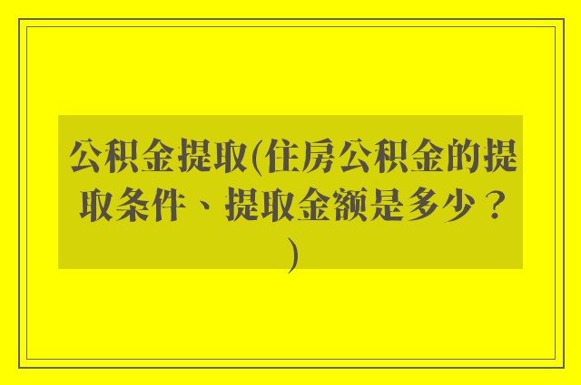 公积金提取(住房公积金的提取条件、提取金额是多少？)