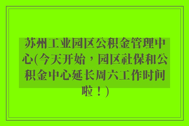 苏州工业园区公积金管理中心(今天开始，园区社保和公积金中心延长周六工作时间啦！)