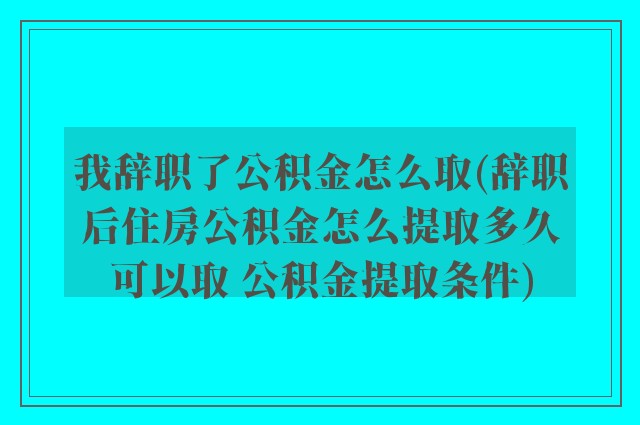 我辞职了公积金怎么取(辞职后住房公积金怎么提取多久可以取 公积金提取条件)