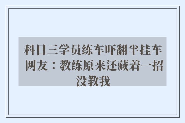 科目三学员练车吓翻半挂车 网友：教练原来还藏着一招没教我