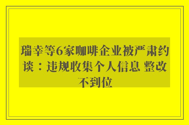 瑞幸等6家咖啡企业被严肃约谈：违规收集个人信息 整改不到位