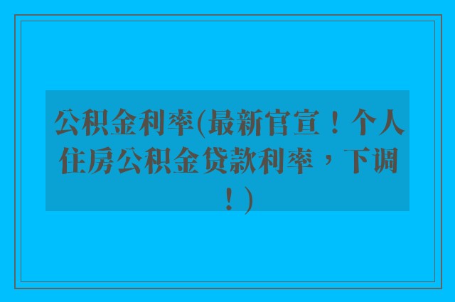 公积金利率(最新官宣！个人住房公积金贷款利率，下调！)