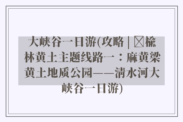 大峡谷一日游(攻略 | ​榆林黄土主题线路一：麻黄梁黄土地质公园——清水河大峡谷一日游)