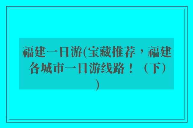 福建一日游(宝藏推荐，福建各城市一日游线路！（下）)