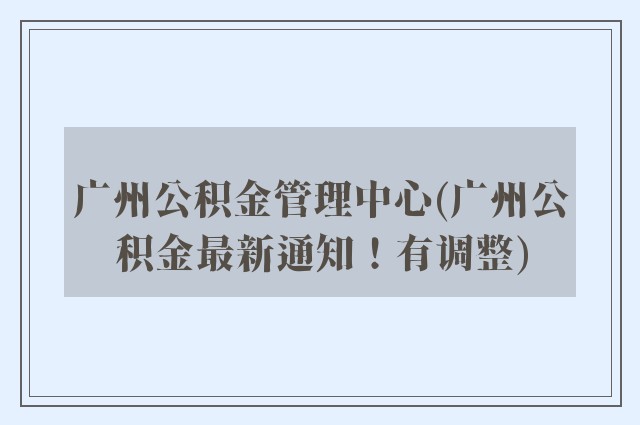 广州公积金管理中心(广州公积金最新通知！有调整)