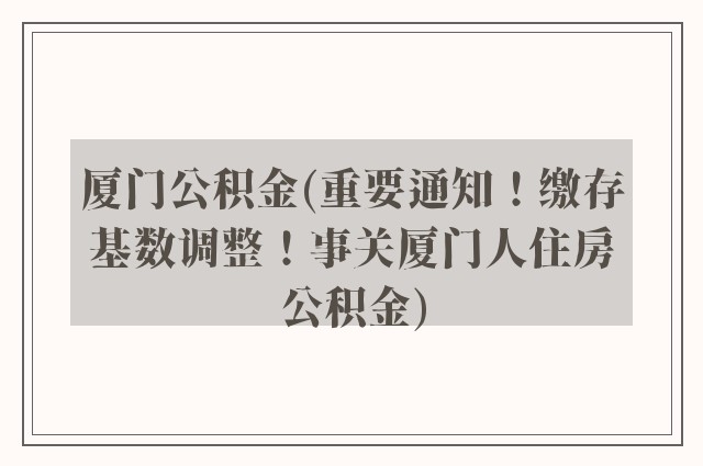 厦门公积金(重要通知！缴存基数调整！事关厦门人住房公积金)