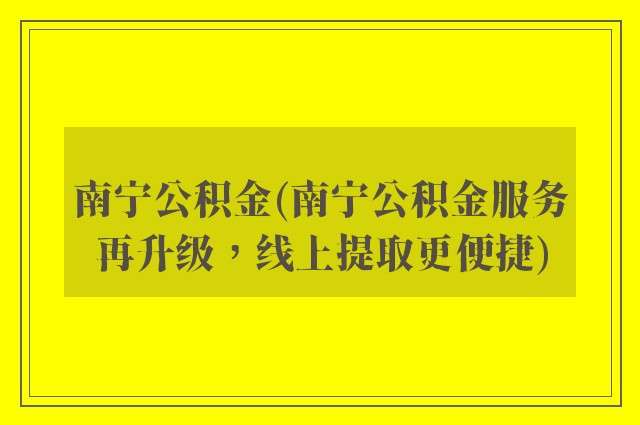 南宁公积金(南宁公积金服务再升级，线上提取更便捷)