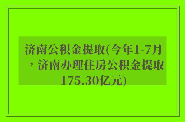 济南公积金提取(今年1-7月，济南办理住房公积金提取175.30亿元)