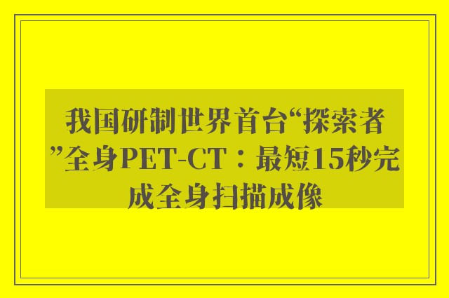 我国研制世界首台“探索者”全身PET-CT：最短15秒完成全身扫描成像